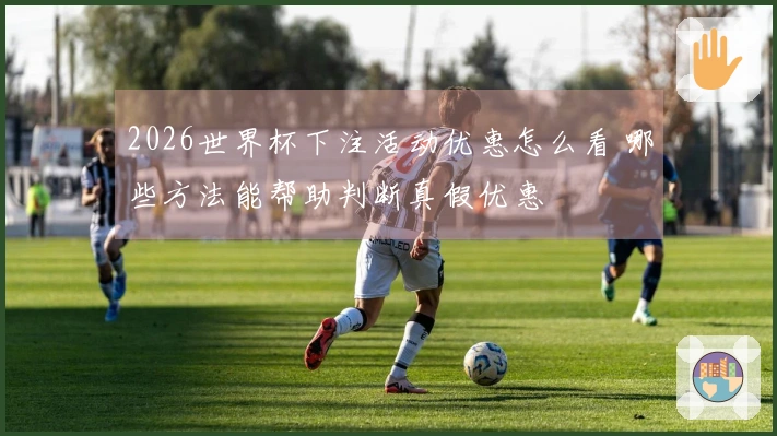 2026世界杯下注活动优惠怎么看 哪些方法能帮助判断真假优惠