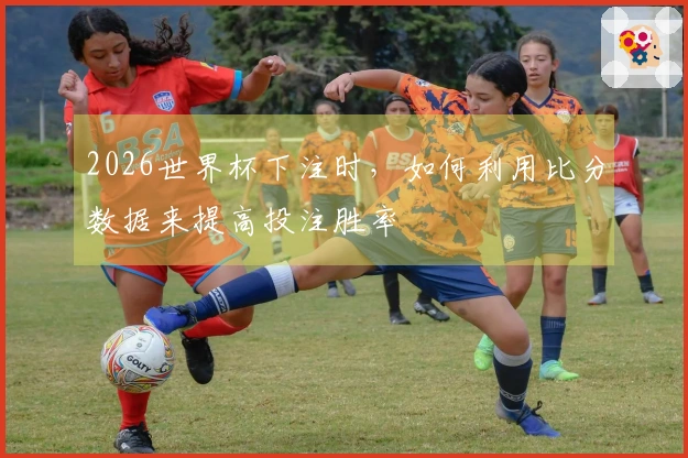 2026世界杯下注时，如何利用比分数据来提高投注胜率