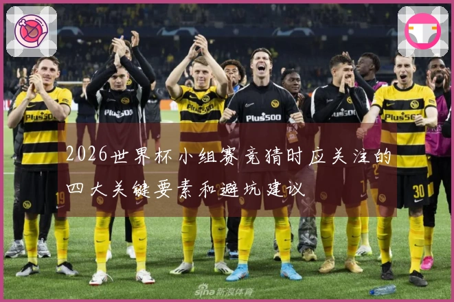 2026世界杯小组赛竞猜时应关注的四大关键要素和避坑建议