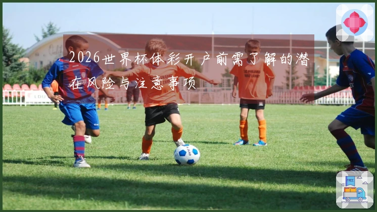 2026世界杯体彩开户前需了解的潜在风险与注意事项