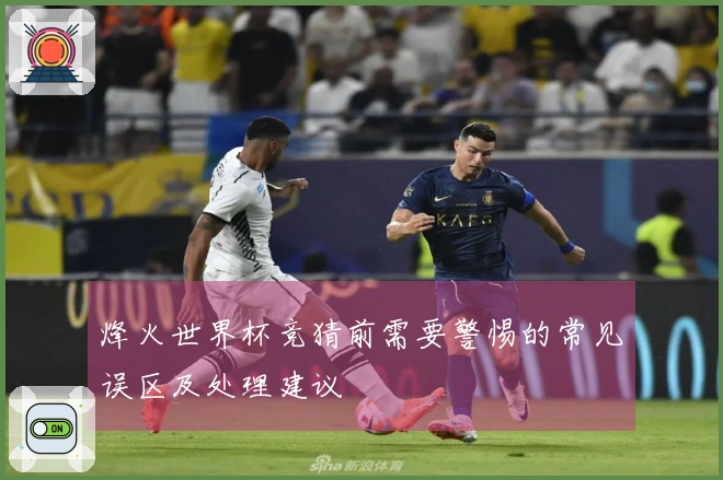 烽火世界杯竞猜前需要警惕的常见误区及处理建议