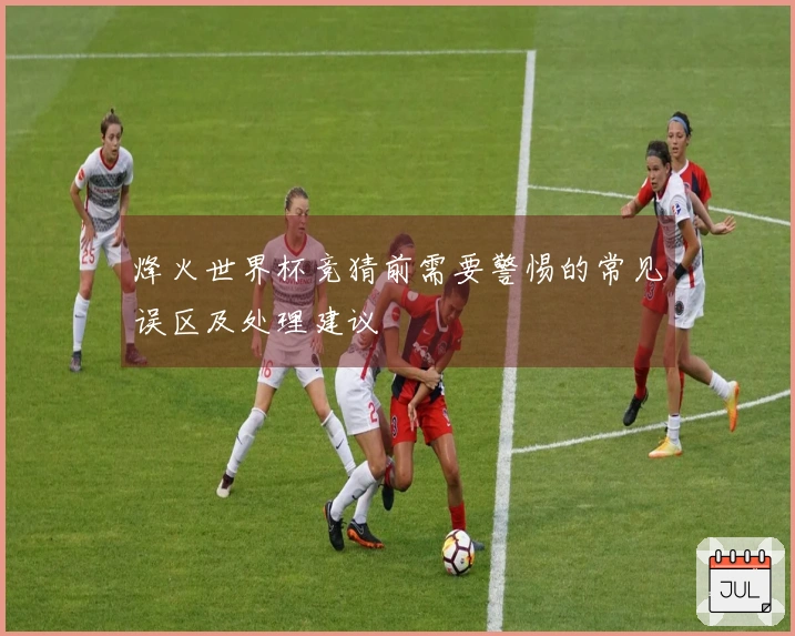 烽火世界杯竞猜前需要警惕的常见误区及处理建议