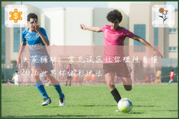 决策辅助：常见误区让你理性看懂2026世界杯体彩玩法